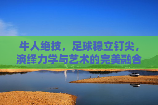 牛人绝技，足球稳立钉尖，演绎力学与艺术的完美融合