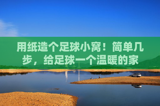 用纸造个足球小窝！简单几步，给足球一个温暖的家