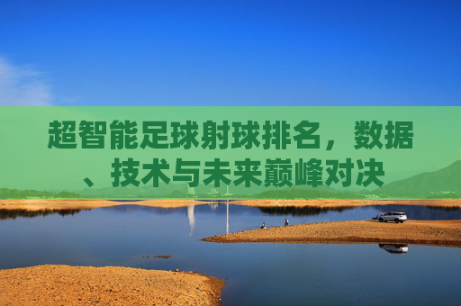 超智能足球射球排名,数据、技术与未来巅峰对决 超智能足球射球排名,数据、技术与未来巅峰对决