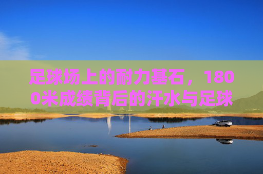 足球场上的耐力基石，1800米成绩背后的汗水与足球哲学，足球耐力基石，1800米汗水铸就的赛场哲学