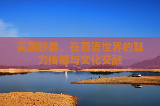 英超联赛，在西语世界的魅力传播与文化交融