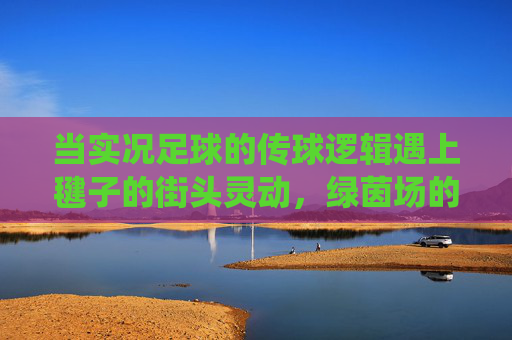 当实况足球的传球逻辑遇上毽子的街头灵动，绿茵场的数字密码与脚尖上的传统回响