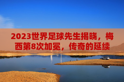2023世界足球先生揭晓,梅西第8次加冕,传奇的延续,梅西第8次荣膺世界足球先生 传奇延续 2023世界足球先生揭晓,梅西第8次加冕,传奇的延续,梅西第8次荣膺世界足球先生 传奇延续