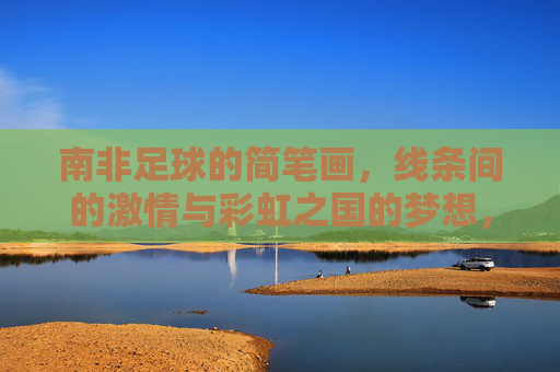 南非足球的简笔画,线条间的激情与彩虹之国的梦想,南非足球简笔画,线条间的激情与彩虹梦想 南非足球的简笔画,线条间的激情与彩虹之国的梦想,南非足球简笔画,线条间的激情与彩虹梦想