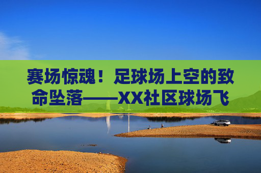赛场惊魂!足球场上空的致命坠落——XX社区球场飞机坠毁事故纪实,赛场惊魂!XX社区球场足球场上空飞机致命坠毁事故纪实 赛场惊魂!足球场上空的致命坠落——XX社区球场飞机坠毁事故纪实,赛场惊魂!XX社区球场足球场上空飞机致命坠毁事故纪实