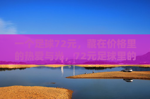 一个足球72元,藏在价格里的热爱与光,72元足球里的热爱与光 一个足球72元,藏在价格里的热爱与光,72元足球里的热爱与光