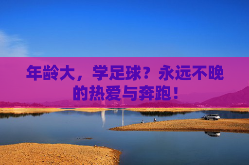 年龄大,学足球?永远不晚的热爱与奔跑! 年龄大,学足球?永远不晚的热爱与奔跑!