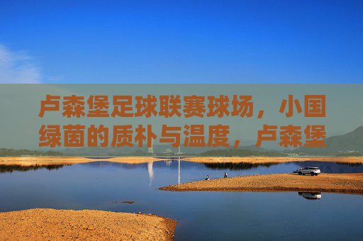 卢森堡足球联赛球场,小国绿茵的质朴与温度,卢森堡联赛球场,小国绿茵的质朴温度 卢森堡足球联赛球场,小国绿茵的质朴与温度,卢森堡联赛球场,小国绿茵的质朴温度