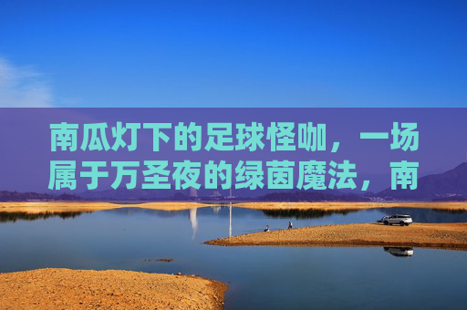 南瓜灯下的足球怪咖,一场属于万圣夜的绿茵魔法,南瓜灯下的绿茵魔法,万圣夜足球怪咖 南瓜灯下的足球怪咖,一场属于万圣夜的绿茵魔法,南瓜灯下的绿茵魔法,万圣夜足球怪咖