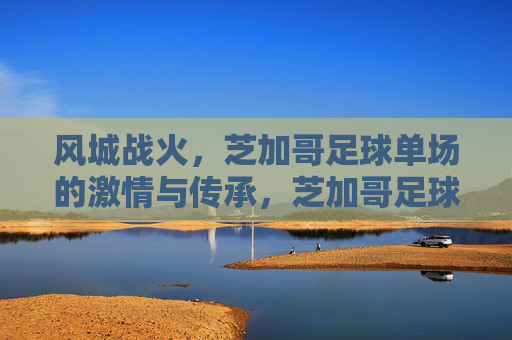 风城战火,芝加哥足球单场的激情与传承,芝加哥足球风城战火,单场激情与传承 风城战火,芝加哥足球单场的激情与传承,芝加哥足球风城战火,单场激情与传承