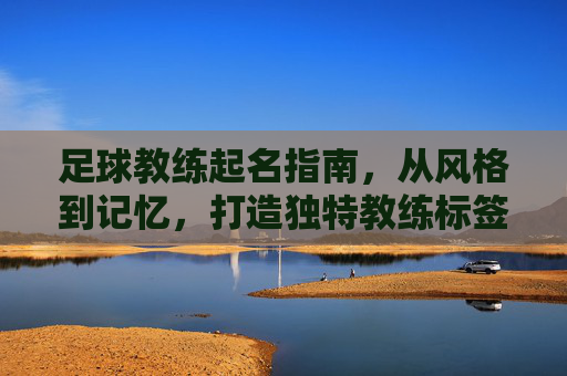 足球教练起名指南,从风格到记忆,打造独特教练标签,足球教练起名指南,从风格到记忆,打造独特教练标签 足球教练起名指南,从风格到记忆,打造独特教练标签,足球教练起名指南,从风格到记忆,打造独特教练标签