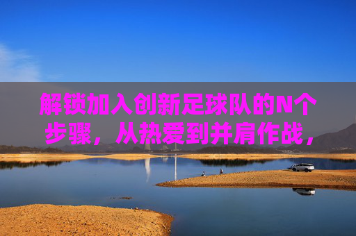 解锁加入创新足球队的N个步骤,从热爱到并肩作战,解锁加入创新足球队的步骤,从热爱到并肩作战 解锁加入创新足球队的N个步骤,从热爱到并肩作战,解锁加入创新足球队的步骤,从热爱到并肩作战