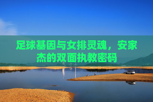 足球基因与女排灵魂，安家杰的双面执教密码