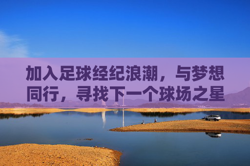 加入足球经纪浪潮，与梦想同行，寻找下一个球场之星，足球经纪浪潮，与梦想同行，寻下一个球场之星