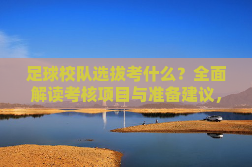 足球校队选拔考什么？全面解读考核项目与准备建议，足球校队选拔考核项目与准备建议全解析