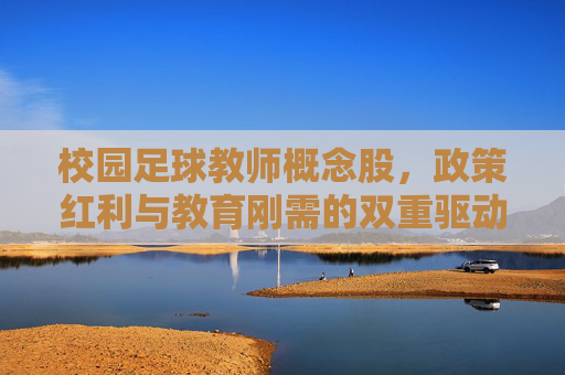 校园足球教师概念股,政策红利与教育刚需的双重驱动,政策红利与教育刚需双轮驱动校园足球教师概念股 校园足球教师概念股,政策红利与教育刚需的双重驱动,政策红利与教育刚需双轮驱动校园足球教师概念股