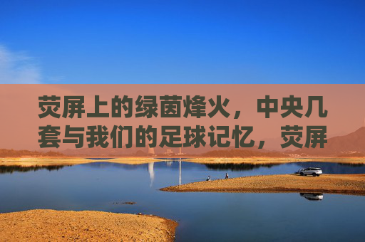 荧屏上的绿茵烽火,中央几套与我们的足球记忆,荧屏绿茵烽火,中央几套的足球记忆 荧屏上的绿茵烽火,中央几套与我们的足球记忆,荧屏绿茵烽火,中央几套的足球记忆