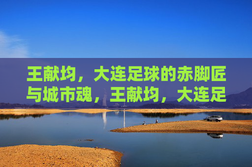 王献均，大连足球的赤脚匠与城市魂，王献均，大连足球的赤脚匠与城市魂