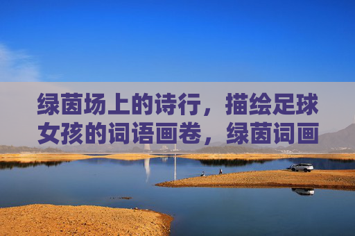绿茵场上的诗行，描绘足球女孩的词语画卷，绿茵词画，足球女孩的诗行