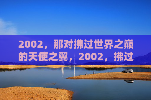 2002,那对拂过世界之巅的天使之翼,2002,拂过世界之巅的天使之翼 2002,那对拂过世界之巅的天使之翼,2002,拂过世界之巅的天使之翼