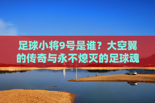 足球小将9号是谁?大空翼的传奇与永不熄灭的足球魂,足球小将9号大空翼,传奇与永不熄灭的足球魂 足球小将9号是谁?大空翼的传奇与永不熄灭的足球魂,足球小将9号大空翼,传奇与永不熄灭的足球魂