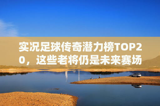 实况足球传奇潜力榜TOP20,这些老将仍是未来赛场核心!实况足球TOP20老将潜力榜,未来赛场核心力量 实况足球传奇潜力榜TOP20,这些老将仍是未来赛场核心!实况足球TOP20老将潜力榜,未来赛场核心力量
