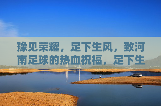 豫见荣耀,足下生风,致河南足球的热血祝福,足下生风,豫耀荣光 豫见荣耀,足下生风,致河南足球的热血祝福,足下生风,豫耀荣光