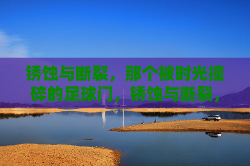 锈蚀与断裂,那个被时光撞碎的足球门,锈蚀与断裂,时光撞碎的足球门 锈蚀与断裂,那个被时光撞碎的足球门,锈蚀与断裂,时光撞碎的足球门