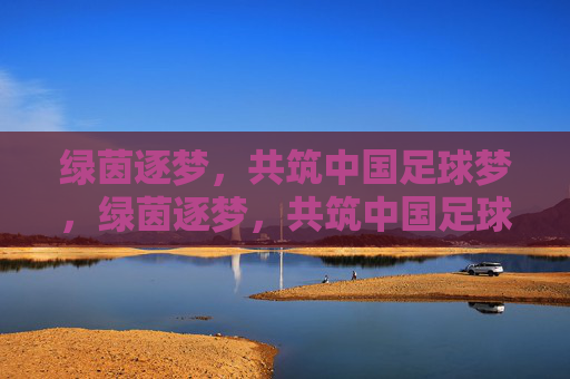 绿茵逐梦,共筑中国足球梦,绿茵逐梦,共筑中国足球梦 绿茵逐梦,共筑中国足球梦,绿茵逐梦,共筑中国足球梦