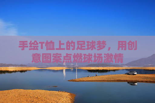 手绘T恤上的足球梦,用创意图案点燃球场激情 手绘T恤上的足球梦,用创意图案点燃球场激情