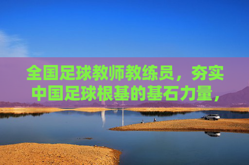 全国足球教师教练员,夯实中国足球根基的基石力量,全国足球教师教练员,夯实中国足球根基的基石力量 全国足球教师教练员,夯实中国足球根基的基石力量,全国足球教师教练员,夯实中国足球根基的基石力量