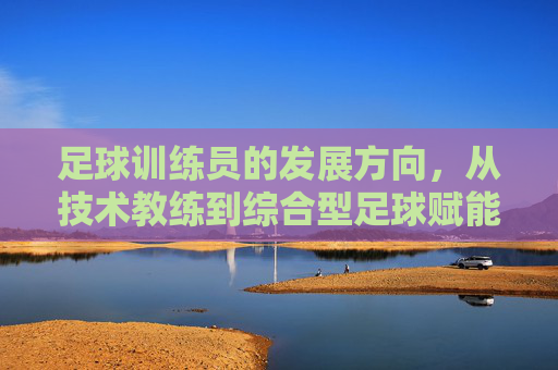 足球训练员的发展方向,从技术教练到综合型足球赋能者的进化,足球训练员的进化,从技术教练到综合型赋能者 足球训练员的发展方向,从技术教练到综合型足球赋能者的进化,足球训练员的进化,从技术教练到综合型赋能者