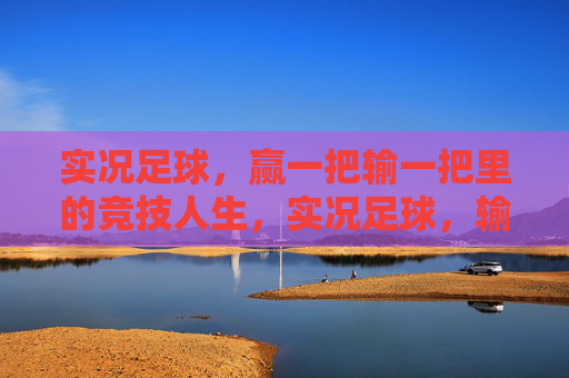 实况足球，赢一把输一把里的竞技人生，实况足球，输赢交织的竞技人生