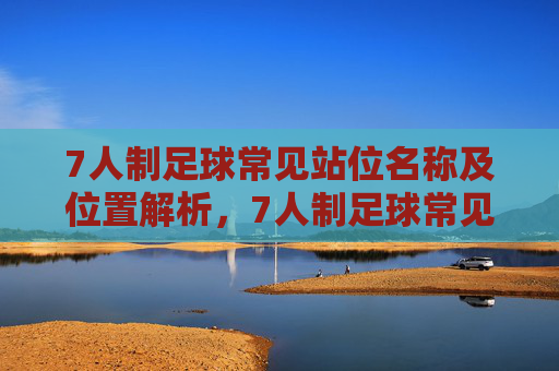 7人制足球常见站位名称及位置解析,7人制足球常见站位名称及位置解析 7人制足球常见站位名称及位置解析,7人制足球常见站位名称及位置解析