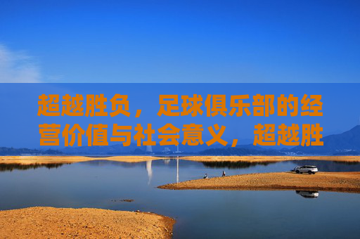 超越胜负,足球俱乐部的经营价值与社会意义,超越胜负,足球俱乐部的经营价值与社会意义 超越胜负,足球俱乐部的经营价值与社会意义,超越胜负,足球俱乐部的经营价值与社会意义