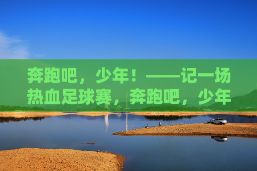 奔跑吧，少年！——记一场热血足球赛，奔跑吧，少年！热血足球赛