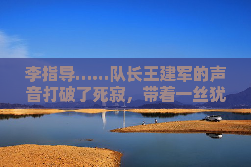 李指导……队长王建军的声音打破了死寂,带着一丝犹豫,今天的战术……是不是太复杂了?大家……好像没跟上,战术复杂,队长发声,大家没跟上 李指导……队长王建军的声音打破了死寂,带着一丝犹豫,今天的战术……是不是太复杂了?大家……好像没跟上,战术复杂,队长发声,大家没跟上