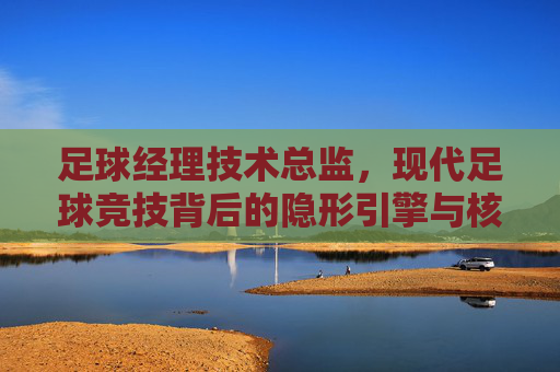 足球经理技术总监，现代足球竞技背后的隐形引擎与核心属性解析，足球经理技术总监，现代足球竞技的隐形引擎与核心属性