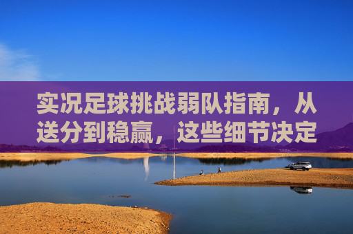 实况足球挑战弱队指南,从送分到稳赢,这些细节决定胜负,实况足球挑战弱队,从送分到稳赢,细节决定胜负 实况足球挑战弱队指南,从送分到稳赢,这些细节决定胜负,实况足球挑战弱队,从送分到稳赢,细节决定胜负