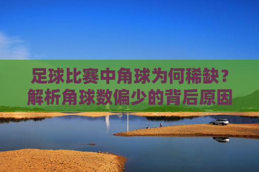 足球比赛中角球为何稀缺？解析角球数偏少的背后原因，足球比赛角球稀缺的原因解析