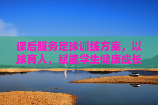 课后服务足球训练方案,以球育人,赋能学生健康成长,课后服务足球训练方案,以球育人赋能学生健康成长 课后服务足球训练方案,以球育人,赋能学生健康成长,课后服务足球训练方案,以球育人赋能学生健康成长