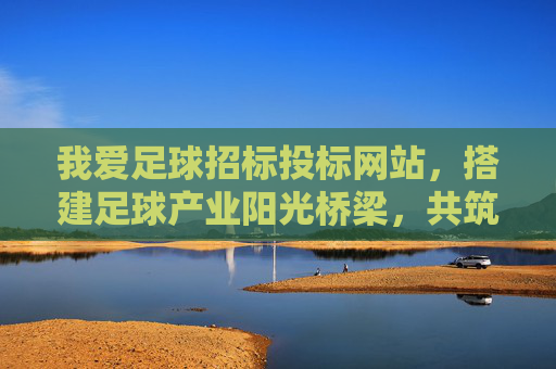 我爱足球招标投标网站,搭建足球产业阳光桥梁,共筑绿茵梦想新生态,我爱足球招标投标网站,搭建足球产业阳光桥梁,共筑绿茵梦想新生态 我爱足球招标投标网站,搭建足球产业阳光桥梁,共筑绿茵梦想新生态,我爱足球招标投标网站,搭建足球产业阳光桥梁,共筑绿茵梦想新生态