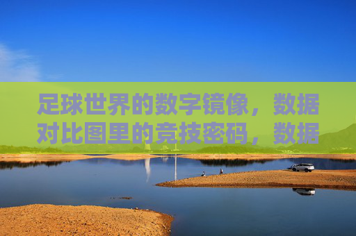 足球世界的数字镜像，数据对比图里的竞技密码，数据对比，足球竞技的数字密码