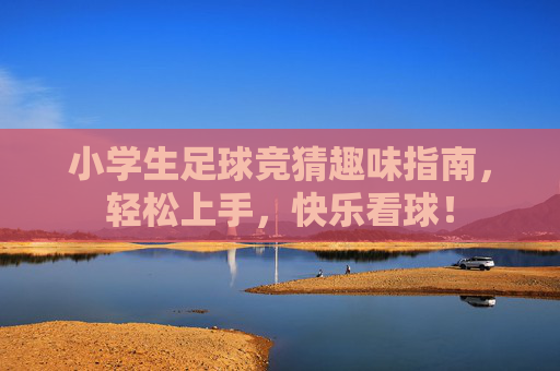 小学生足球竞猜趣味指南，轻松上手，快乐看球！