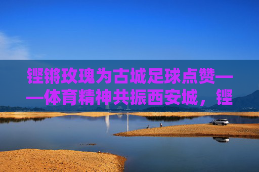 铿锵玫瑰为古城足球点赞——体育精神共振西安城,铿锵玫瑰点赞古城足球 体育精神共振西安城 铿锵玫瑰为古城足球点赞——体育精神共振西安城,铿锵玫瑰点赞古城足球 体育精神共振西安城