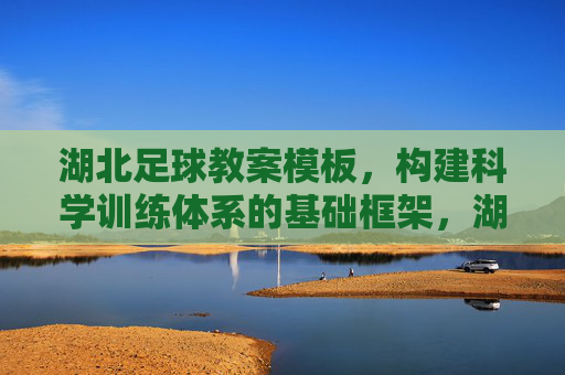 湖北足球教案模板，构建科学训练体系的基础框架，湖北足球教案模板，科学训练体系的基础框架