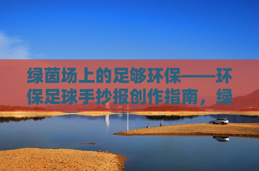 绿茵场上的足够环保——环保足球手抄报创作指南，绿茵场环保足球手抄报创作指南