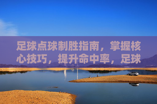 足球点球制胜指南，掌握核心技巧，提升命中率，足球点球制胜指南，掌握核心技巧，提升命中率
