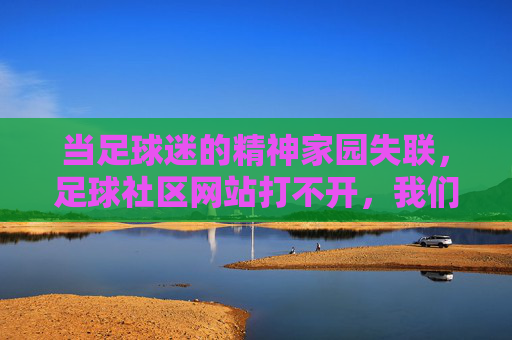 当足球迷的精神家园失联，足球社区网站打不开，我们该怎么办？当足球社区失联，球迷的精神家园何处安放？