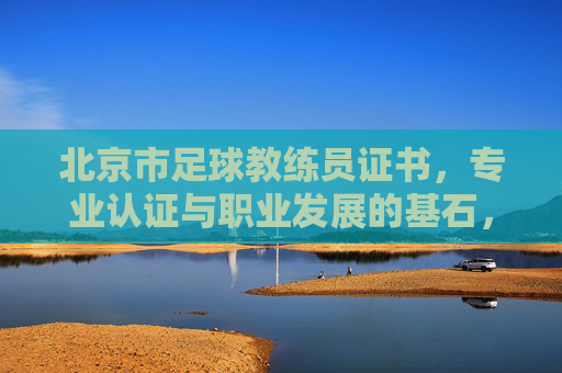 北京市足球教练员证书，专业认证与职业发展的基石，北京市足球教练员证书，专业认证与职业发展的基石